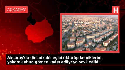Aksaray'da dini nikahlı eşini öldürüp kemiklerini yakarak ahıra gömen kadın adliyeye sevk edildi