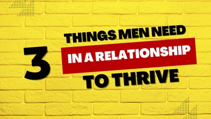 3 Things Men Need In A Relationship To Thrive