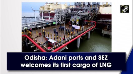 Odisha: Adani ports and SEZ welcomes its first cargo of LNG
