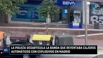 La Policía desarticula la banda que reventaba cajeros automáticos con explosivos en Madrid