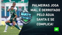 DEU RUIM? Palmeiras PERDE para o Água Santa e FLERTA com VEXAME na FINAL do Paulistão! | BATE PRONTO