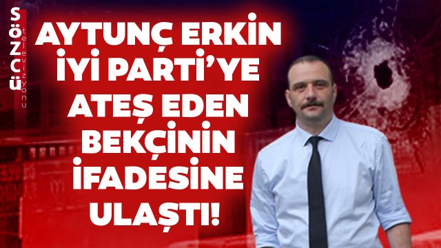 Aytunç Erkin İYİ Parti’ye Ateş Eden Bekçinin İfadesine Ulaştı! O İfadeyi İlk Kez Sözcü TV’de Okudu