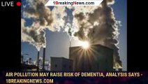 Air pollution may raise risk of dementia, analysis says - 1breakingnews.com