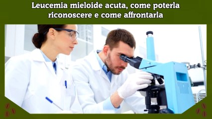 Leucemia mieloide acuta, come poterla riconoscere e come affrontarla