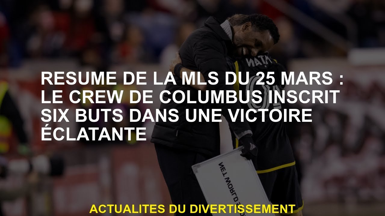Résumé de la MLS du 25 mars : Le Crew de Columbus inscrit six buts dans une victoire éclatante