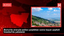 Bursa'da aracıyla polise çarptıktan sonra kaçan şüpheli İstanbul'da yakalandı