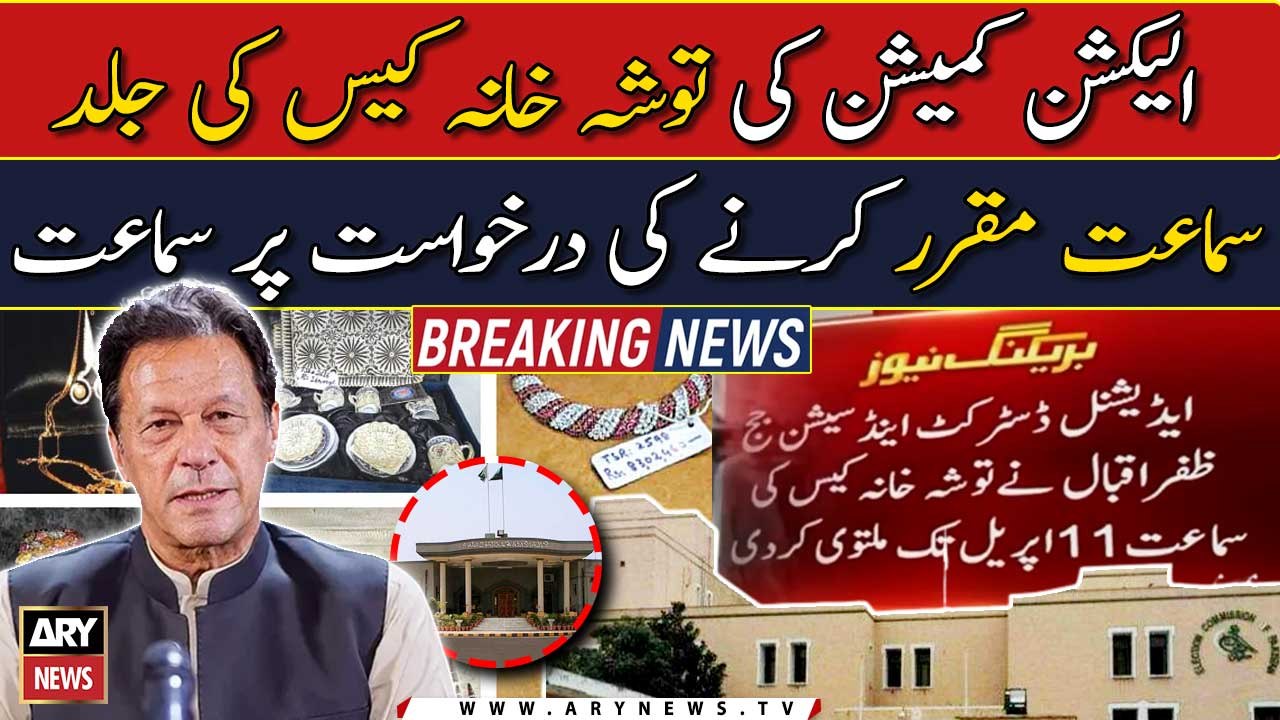 الیکشن کمیشن کی توشہ خانہ کیس کی جلد سماعت مقررکرنےکی درخواست پرسماعت