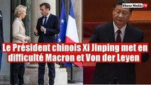Le Président chinois Xi Jinping met en difficulté Macron et Von der Leyen à Pékin