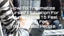 How To Traumatize Yourself | Situation For Trauma | How To Feel Empathy For Traumatized People