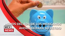 MENOS DEL 60% DE LOS MEXICANOS AHORRAN PARA SU RETIRO