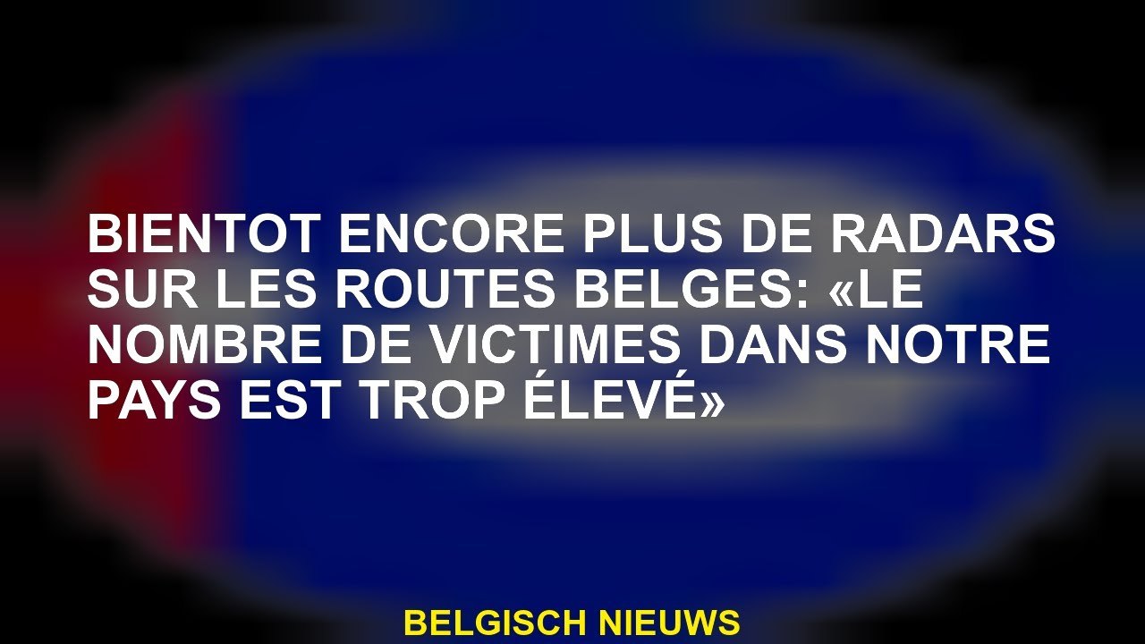 Bientôt encore plus de radars sur les routes belges: «Le nombre de victimes dans notre pays est trop