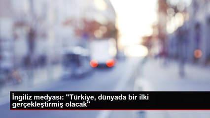 İngiliz medyası: "Türkiye, dünyada bir ilki gerçekleştirmiş olacak"