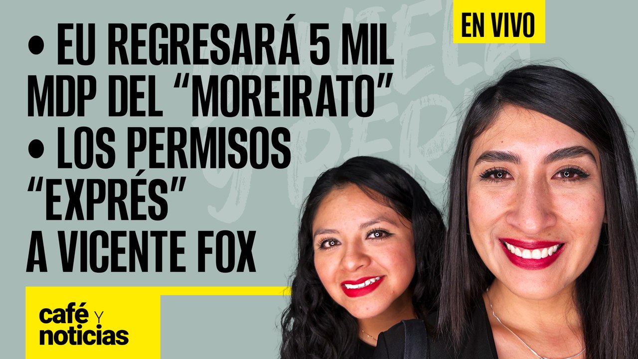 #EnVivo | #CaféYNoticias | EU regresará 5 mil mdp del “moreirato” | Los permisos “exprés” a Fox