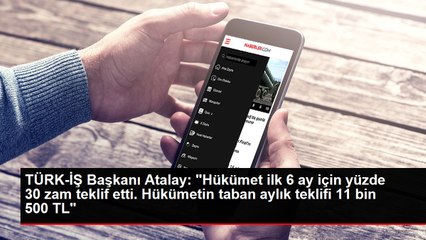 TÜRK-İŞ Başkanı Atalay: "Hükümet ilk 6 ay için yüzde 30 zam teklif etti. Hükümetin taban aylık teklifi 11 bin 500 TL"
