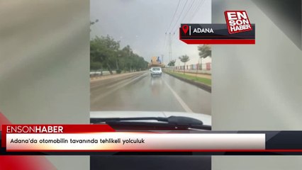 Adana'da otomobilin tavanında tehlikeli yolculuk