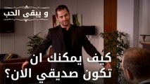 كيف يمكنك ان تكون صديقي الان؟ | مسلسل و يبقى الحب - الحلقة 34