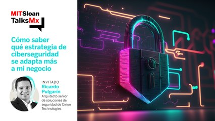#MITSloanTalksMx | Cómo saber qué estrategia de ciberseguridad se adapta más a mi negocio