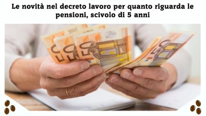 Le novità nel decreto lavoro per quanto riguarda le pensioni, scivolo di 5 anni