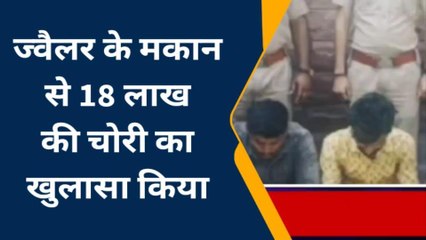 जोधपुर: ज्वैलर के मकान से 18 लाख की चोरी का हुआ खुलासा, देखिए पूरी ख़बर