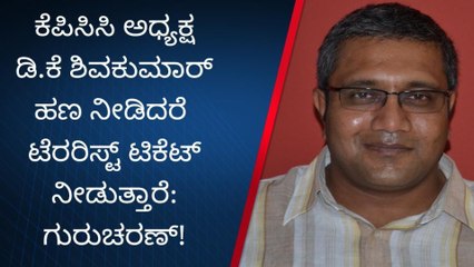 ಡಿ.ಕೆ ಶಿವಕುಮಾರ್ ಹಣ ನೀಡಿದರೆ ಟೆರರಿಸ್ಟ್ ಟಿಕೆಟ್ ನೀಡುತ್ತಾರೆ:ಗುರುಚರಣ್