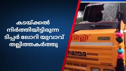 കടയ്ക്കൽ നിർത്തിയിട്ടിരുന്ന ടിപ്പര്‍ ലോറി യുവാവ് തല്ലിത്തകർത്തു