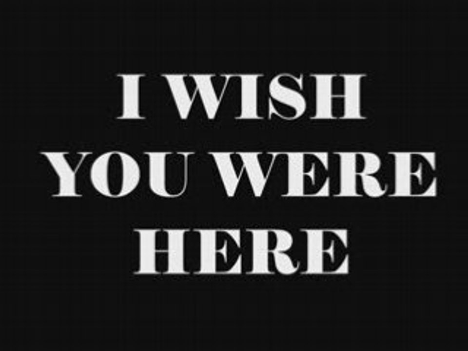 I wish you were here