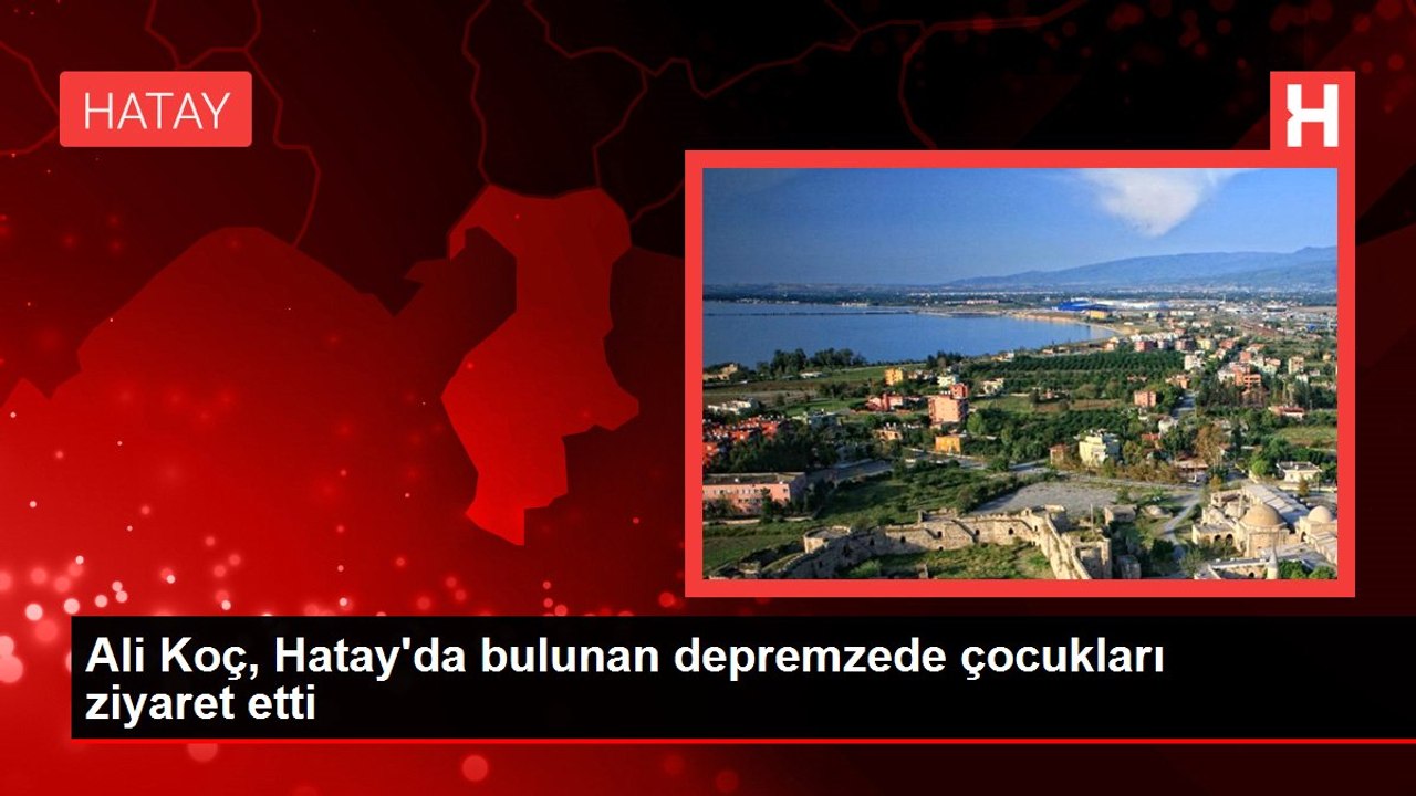 Ali Koç, Hatay'da bulunan depremzede çocukları ziyaret etti