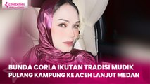 Bunda Corla Ikutan Tradisi Mudik, Pulang Kampung ke Aceh Lanjut Medan
