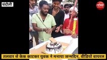 Chandauli video news: युवक ने तलवार से केक काटकर मनाया जन्म दिन, अब पुलिस कर रही है तलाश