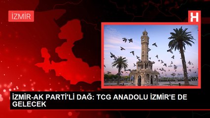 İZMİR-AK PARTİ'Lİ DAĞ: TCG ANADOLU İZMİR'E DE GELECEK
