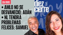 #EnVivo | #DiezAlCierre | AMLO no se desvaneció: Adán | NL tendrá problemas felices: Samuel