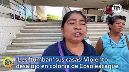 ¡Les 'tumban' sus casas! Violento desalojo en colonia de Cosoleacaque