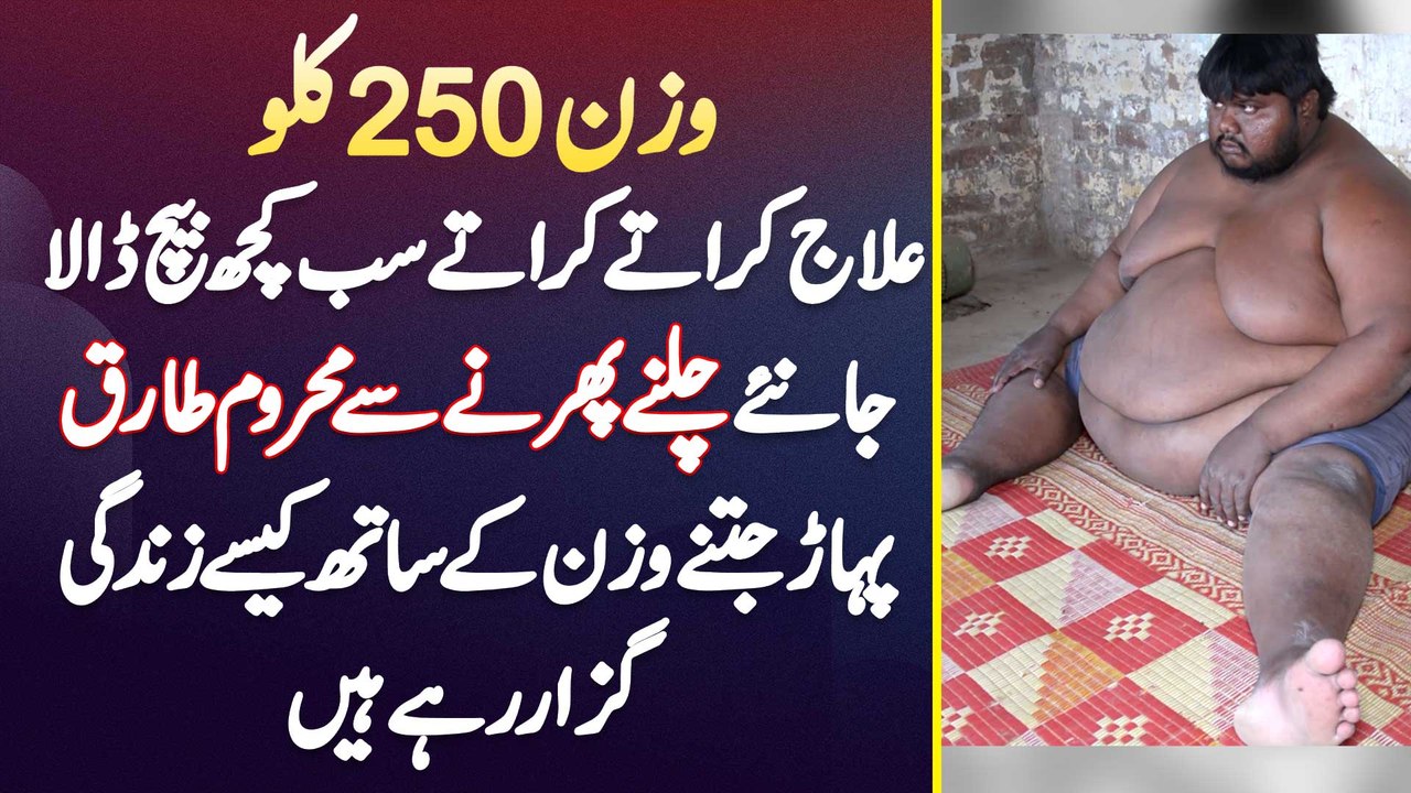 250KG Weight Wala Tariq Jis Ne Treatment Ke Lie Sub Kuch Sale Kar Dia Magar Kuch Bhi Thek Na Hua