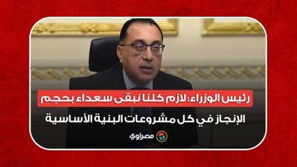 رئيس الوزراء: لازم كلنا نبقى سعداء بحجم الإنجاز في كل مشروعات البنية الأساسية