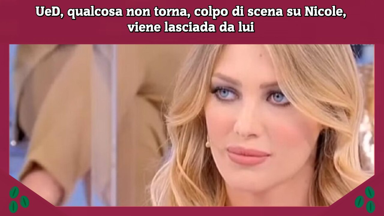 UeD, qualcosa non torna, colpo di scena su Nicole, viene lasciada da lui