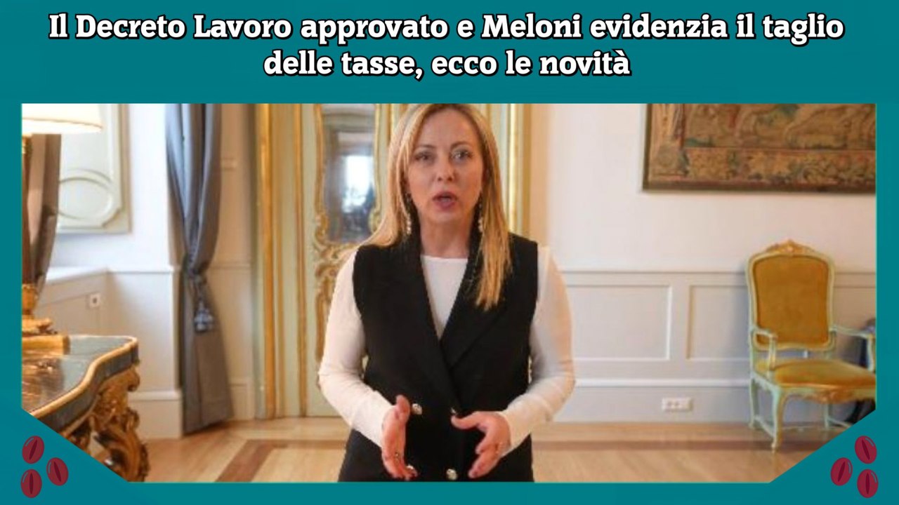 Il Decreto Lavoro approvato e Meloni evidenzia il taglio delle tasse, ecco le novità