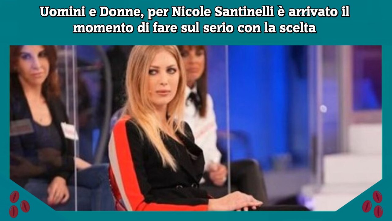 Uomini e Donne, per Nicole Santinelli è arrivato il momento di fare sul serio con la scelta