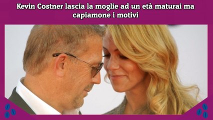 Kevin Costner lascia la moglie ad un età maturai ma capiamone i motivi