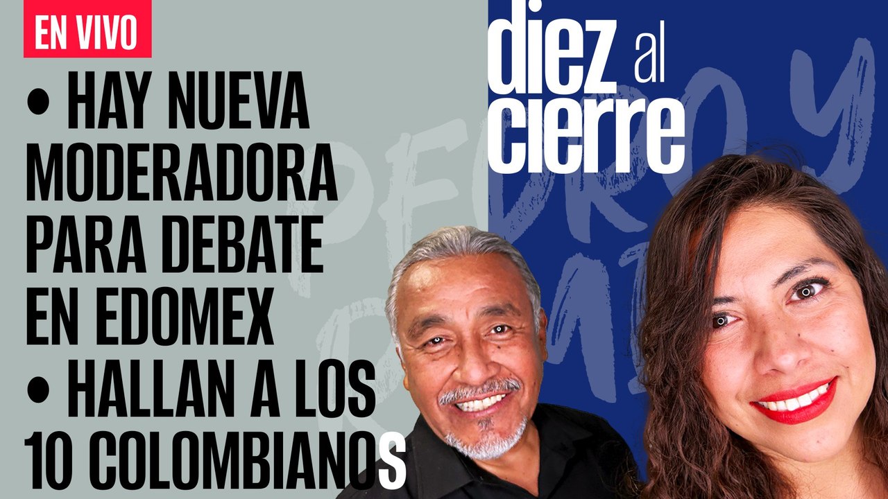 #EnVivo | #DiezAlCierre | Cambian a moderadora para debate Edomex | Hallan con vida a los 10 colombianos