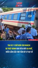 Tàu SE 1 chở hơn 350 khách bị trật bánh khi vừa rời Ga Huế, điều cần cẩu 100 tấn xử lý sự cố