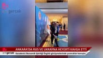 Rus ve Ukraynalı yetkililer, Ankara’da yumruk yumruğa birbirine girdi