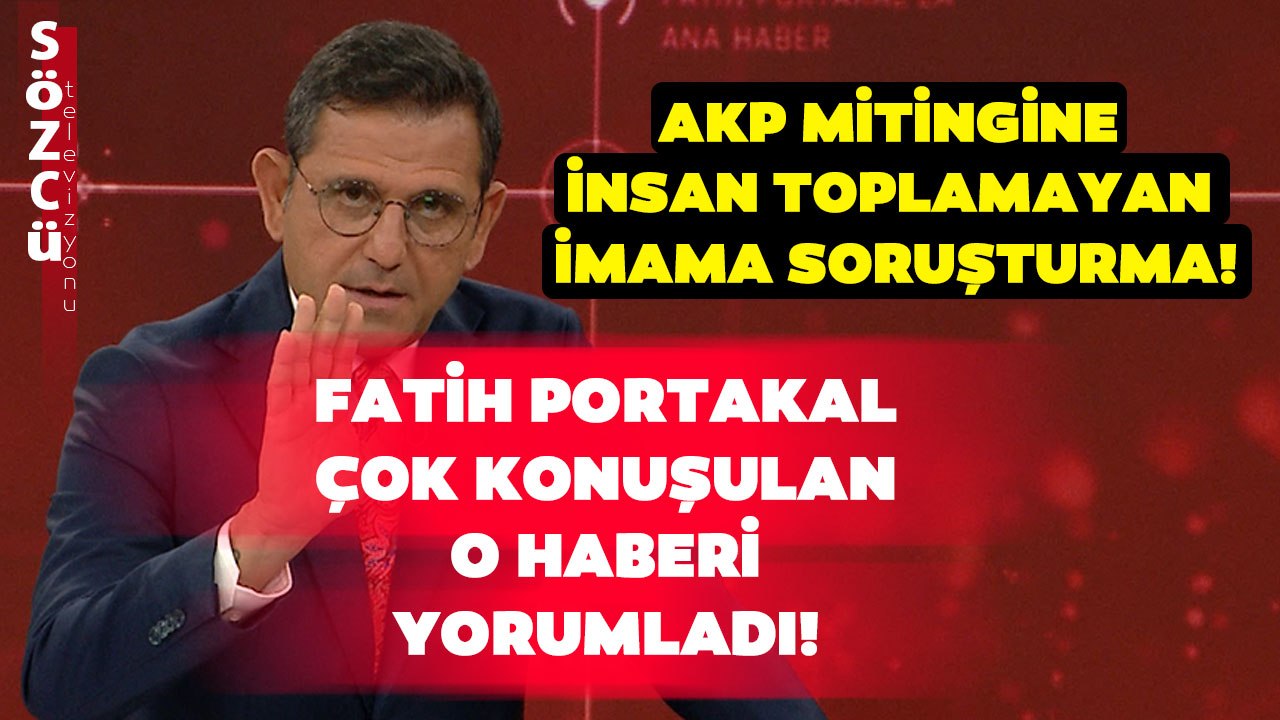 AKP Mitingine Cemaat Toplamayan İmama Soruşturma Açıldı! Fatih Portakal Yorumladı