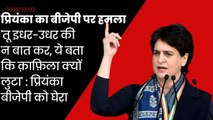 Priyanka Gandhi ने शायराना अंदाज में निशाना, कहा - तू यहां वहां की बात मत कर,ये बता काफिला कैसे लुटा