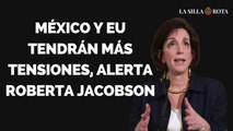 México y EU tendrán más tensiones, alerta Roberta Jacobson