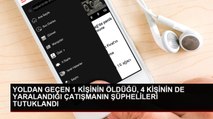 YOLDAN GEÇEN 1 KİŞİNİN ÖLDÜĞÜ, 4 KİŞİNİN DE YARALANDIĞI ÇATIŞMANIN ŞÜPHELİLERİ TUTUKLANDI