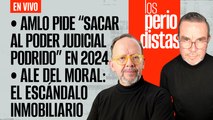 #EnVivo | #LosPeriodistas | AMLO pide “sacar al Poder Judicial podrido” en 2024 | Del Moral: escándalo inmobiliario