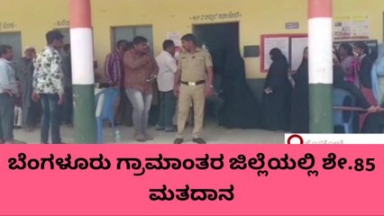 ಬೆಂಗಳೂರು ಗ್ರಾಮಾಂತರ ಜಿಲ್ಲೆಯಲ್ಲಿ ಶೇ 85 ರಷ್ಟು ಮತದಾನ ಪೂರ್ಣ