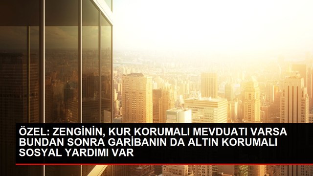 ÖZEL: ZENGİNİN, KUR KORUMALI MEVDUATI VARSA BUNDAN SONRA GARİBANIN DA ALTIN KORUMALI SOSYAL YARDIMI VAR