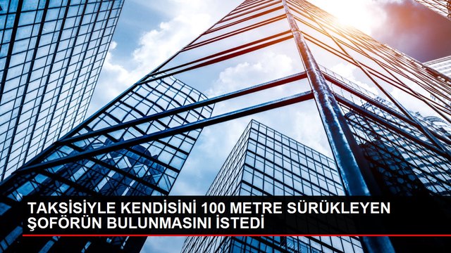 TAKSİSİYLE KENDİSİNİ 100 METRE SÜRÜKLEYEN ŞOFÖRÜN BULUNMASINI İSTEDİ