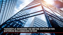 TAKSİSİYLE KENDİSİNİ 100 METRE SÜRÜKLEYEN ŞOFÖRÜN BULUNMASINI İSTEDİ